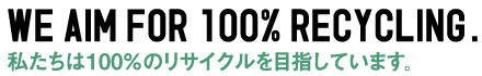 私たちは100％のリサイクルを目指しています。